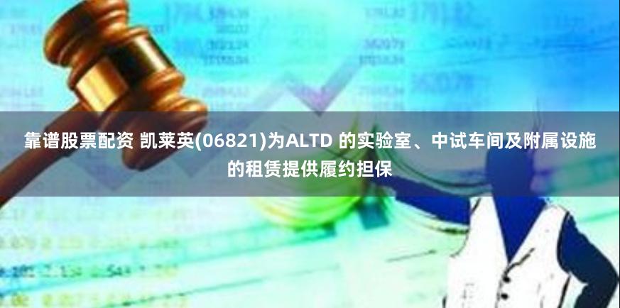 靠谱股票配资 凯莱英(06821)为ALTD 的实验室、中试车间及附属设施的租赁提供履约担保