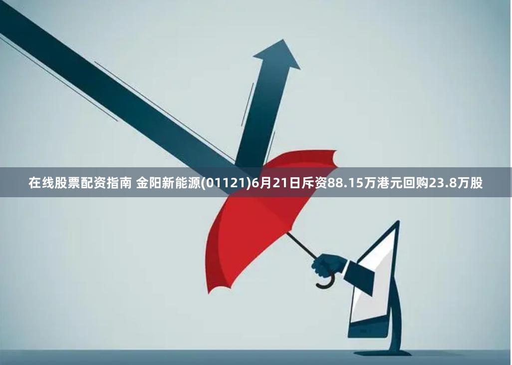 在线股票配资指南 金阳新能源(01121)6月21日斥资88.15万港元回购23.8万股