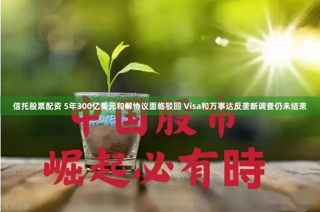 信托股票配资 5年300亿美元和解协议面临驳回 Visa和万事达反垄断调查仍未结束