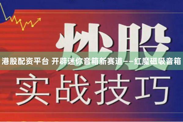 港股配资平台 开辟迷你音箱新赛道——红魔磁吸音箱