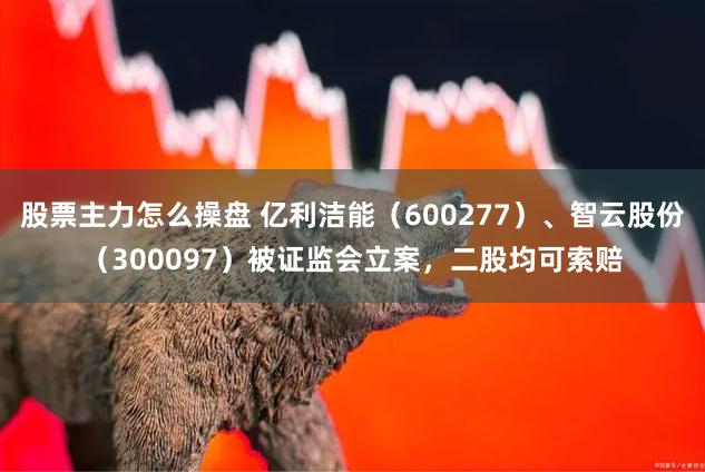 股票主力怎么操盘 亿利洁能（600277）、智云股份（300097）被证监会立案，二股均可索赔