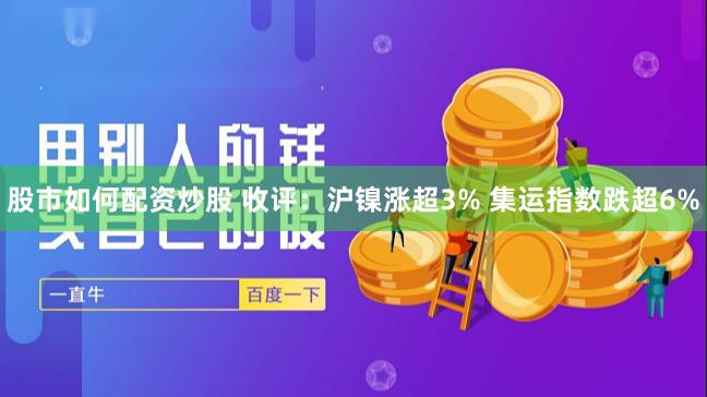 股市如何配资炒股 收评：沪镍涨超3% 集运指数跌超6%