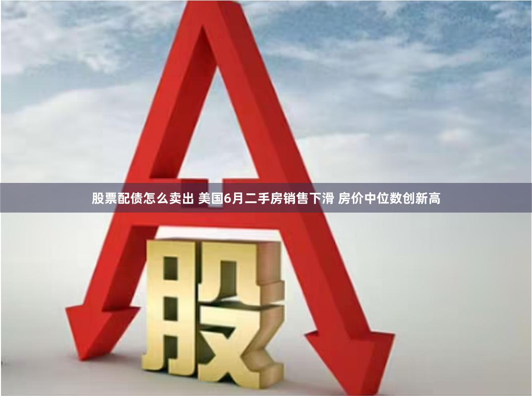 股票配债怎么卖出 美国6月二手房销售下滑 房价中位数创新高