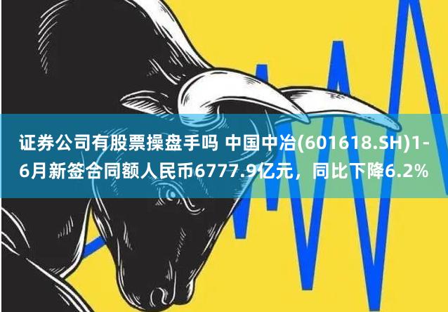 证券公司有股票操盘手吗 中国中冶(601618.SH)1-6月新签合同额人民币6777.9亿元，同比下降6.2%