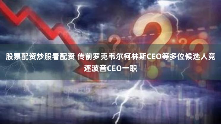 股票配资炒股看配资 传前罗克韦尔柯林斯CEO等多位候选人竞逐波音CEO一职