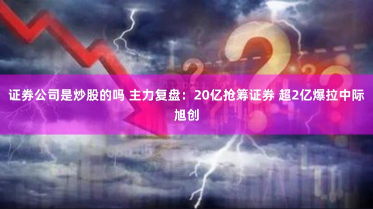 证券公司是炒股的吗 主力复盘：20亿抢筹证券 超2亿爆拉中际旭创