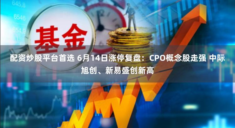 配资炒股平台首选 6月14日涨停复盘：CPO概念股走强 中际旭创、新易盛创新高