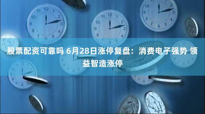 股票配资可靠吗 6月28日涨停复盘：消费电子强势 领益智造涨停