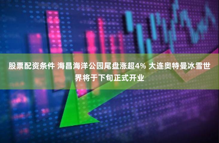 股票配资条件 海昌海洋公园尾盘涨超4% 大连奥特曼冰雪世界将于下旬正式开业