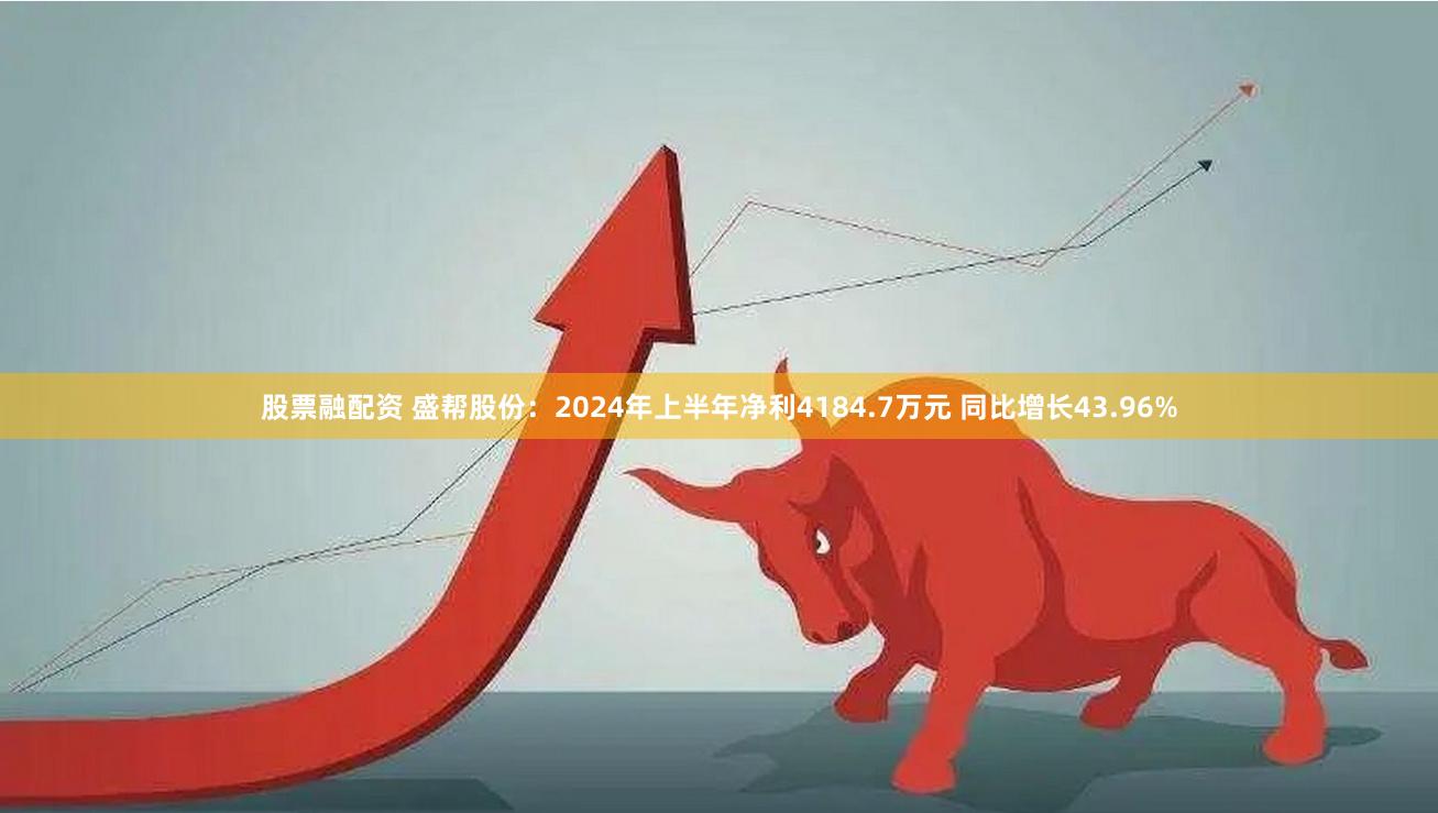 股票融配资 盛帮股份：2024年上半年净利4184.7万元 同比增长43.96%