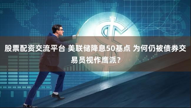 股票配资交流平台 美联储降息50基点 为何仍被债券交易员视作鹰派？