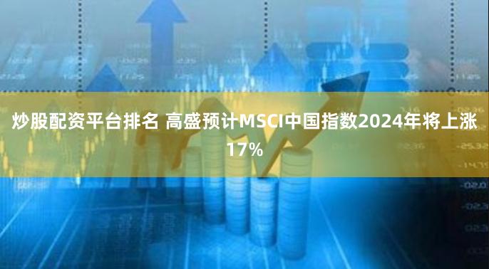 炒股配资平台排名 高盛预计MSCI中国指数2024年将上涨17%