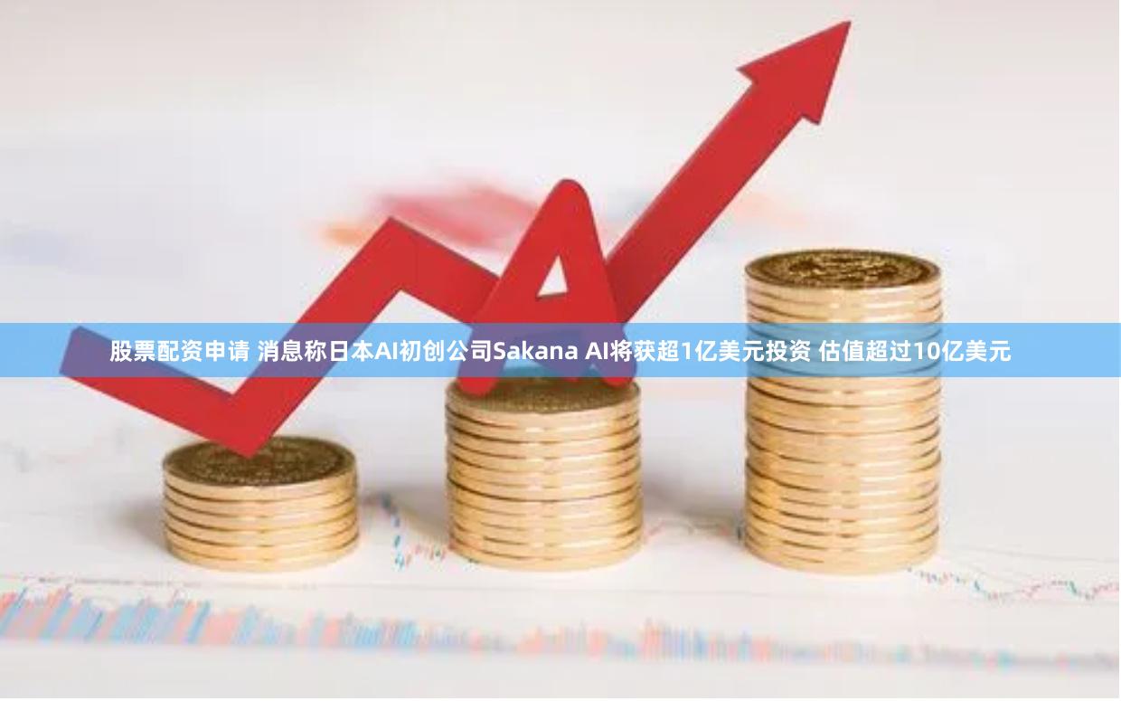 股票配资申请 消息称日本AI初创公司Sakana AI将获超1亿美元投资 估值超过10亿美元