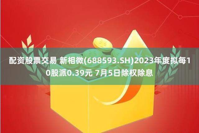 配资股票交易 新相微(688593.SH)2023年度拟每10股派0.39元 7月5日除权除息