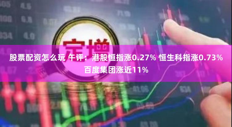 股票配资怎么玩 午评：港股恒指涨0.27% 恒生科指涨0.73%百度集团涨近11%