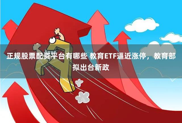 正规股票配资平台有哪些 教育ETF逼近涨停，教育部拟出台新政