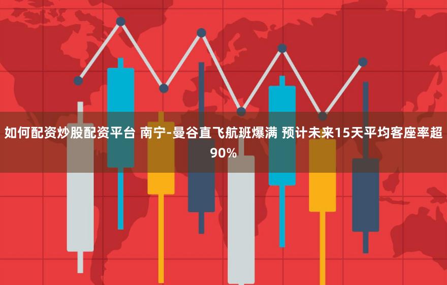 如何配资炒股配资平台 南宁-曼谷直飞航班爆满 预计未来15天平均客座率超90%