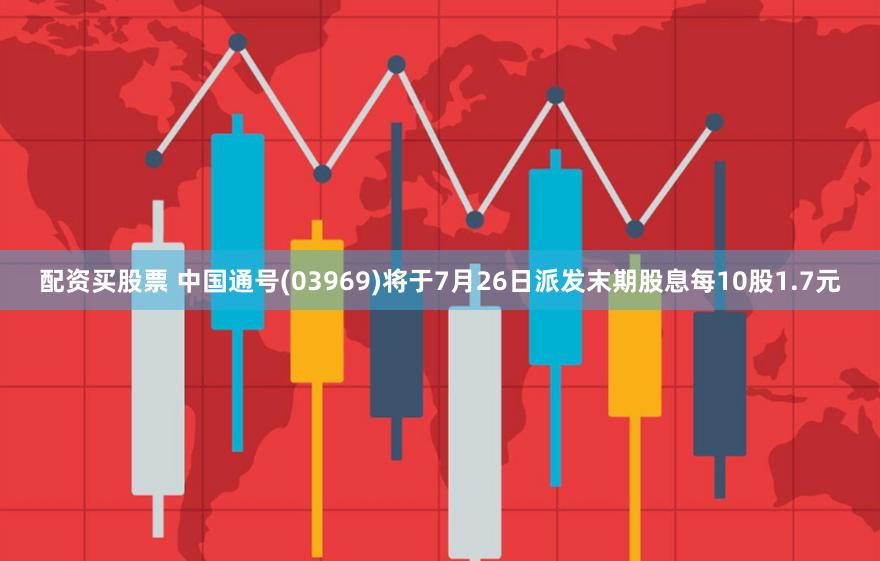 配资买股票 中国通号(03969)将于7月26日派发末期股息每10股1.7元