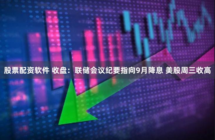 股票配资软件 收盘：联储会议纪要指向9月降息 美股周三收高