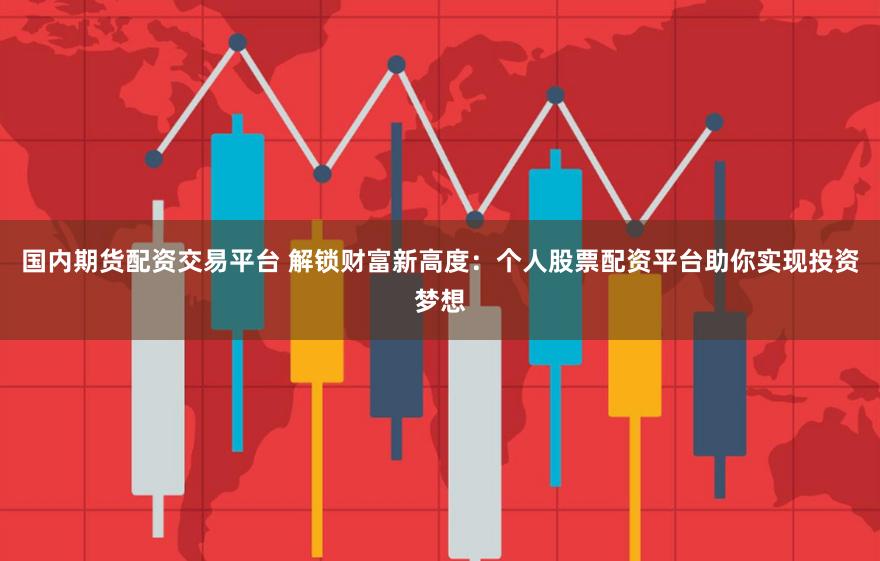 国内期货配资交易平台 解锁财富新高度：个人股票配资平台助你实现投资梦想