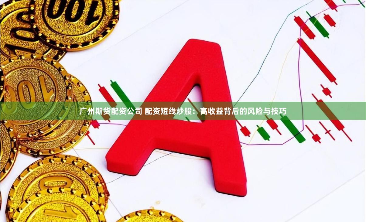 广州期货配资公司 配资短线炒股：高收益背后的风险与技巧