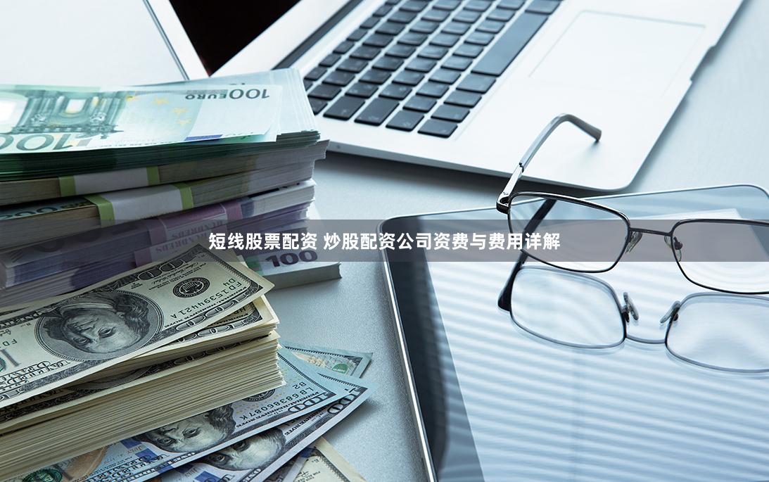 短线股票配资 炒股配资公司资费与费用详解