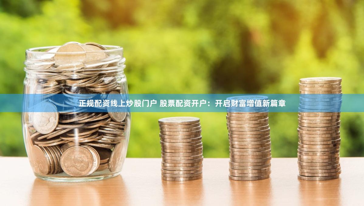 正规配资线上炒股门户 股票配资开户：开启财富增值新篇章