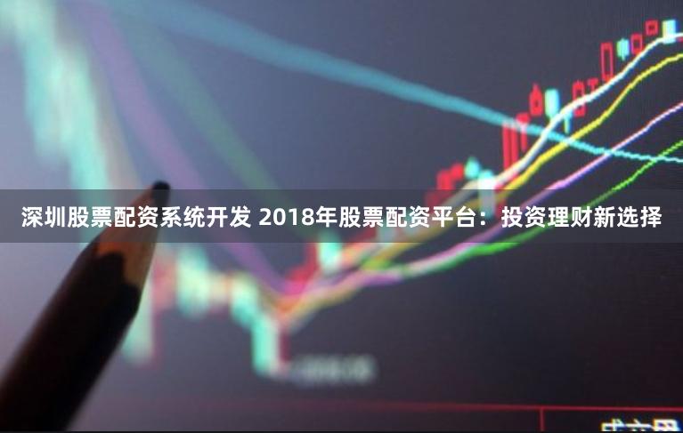 深圳股票配资系统开发 2018年股票配资平台：投资理财新选择