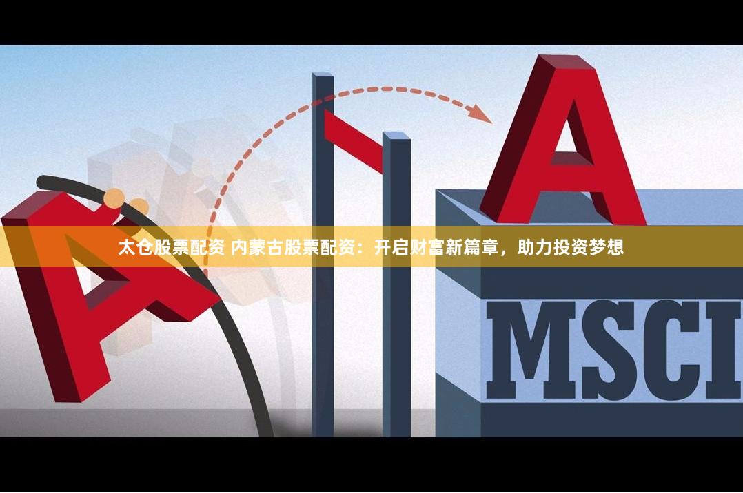 太仓股票配资 内蒙古股票配资：开启财富新篇章，助力投资梦想