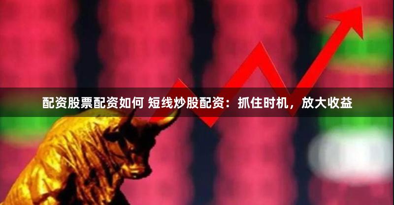 配资股票配资如何 短线炒股配资：抓住时机，放大收益
