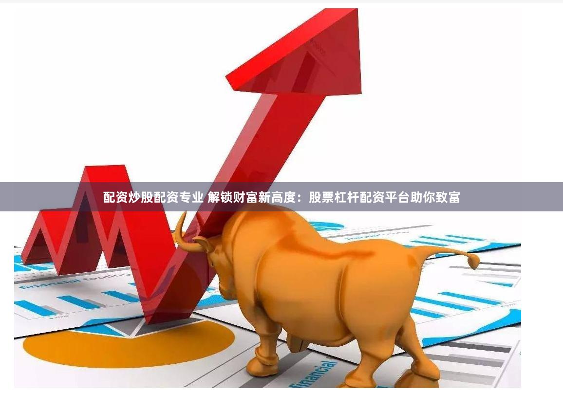 配资炒股配资专业 解锁财富新高度：股票杠杆配资平台助你致富