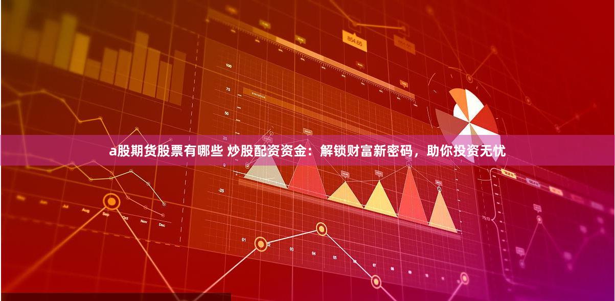 a股期货股票有哪些 炒股配资资金：解锁财富新密码，助你投资无忧