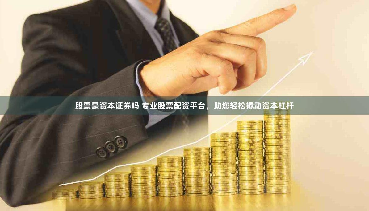 股票是资本证券吗 专业股票配资平台，助您轻松撬动资本杠杆