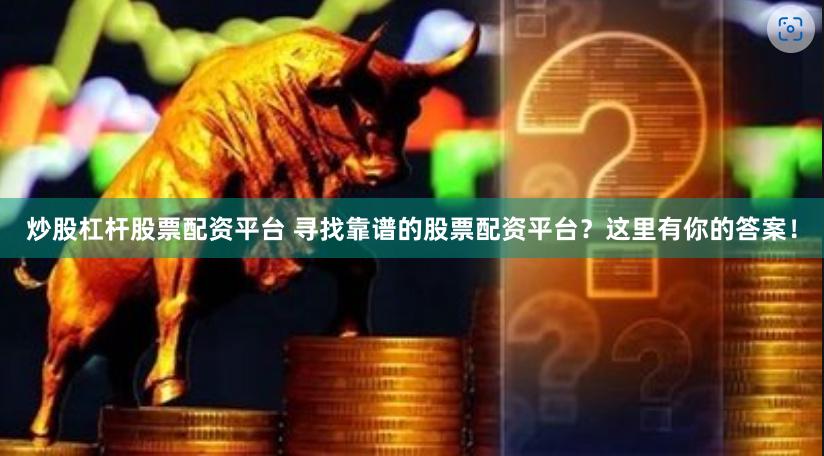 炒股杠杆股票配资平台 寻找靠谱的股票配资平台？这里有你的答案！