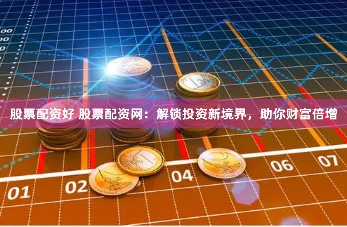 股票配资好 股票配资网：解锁投资新境界，助你财富倍增