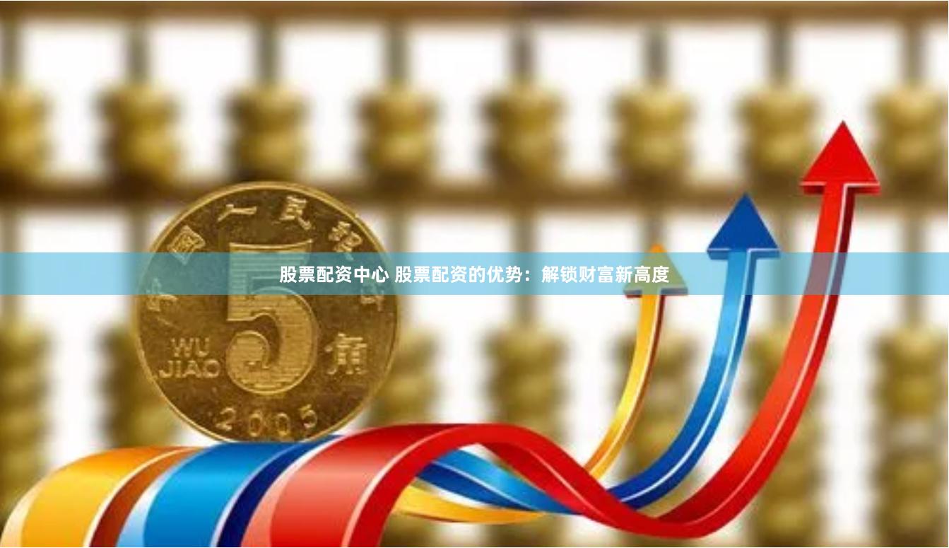 股票配资中心 股票配资的优势：解锁财富新高度