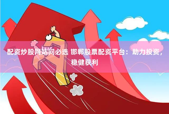 配资炒股网站问必选 邯郸股票配资平台：助力投资，稳健获利