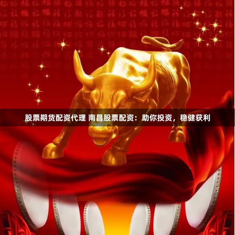 股票期货配资代理 南昌股票配资：助你投资，稳健获利