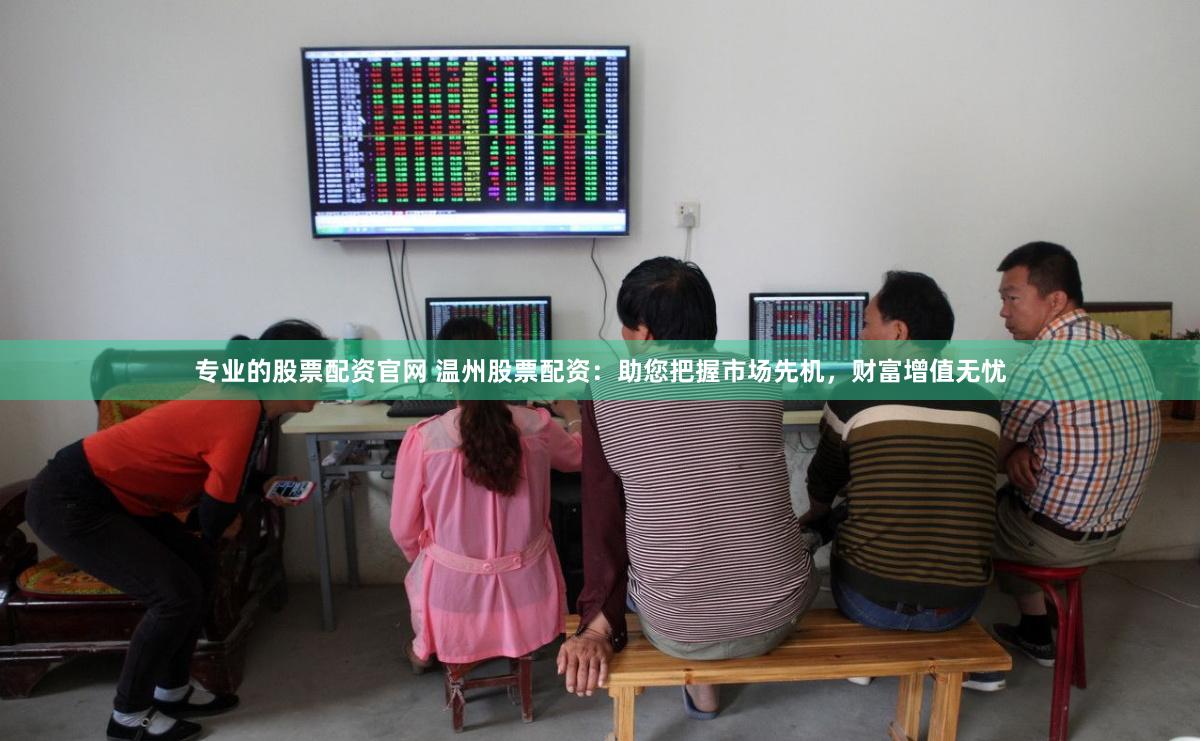 专业的股票配资官网 温州股票配资：助您把握市场先机，财富增值无忧