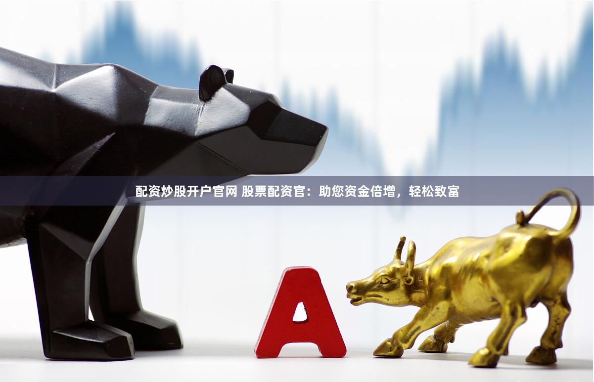 配资炒股开户官网 股票配资官：助您资金倍增，轻松致富