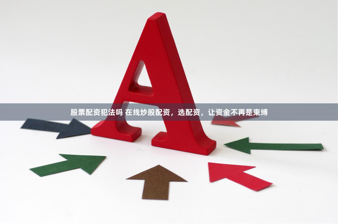股票配资犯法吗 在线炒股配资，选配资，让资金不再是束缚