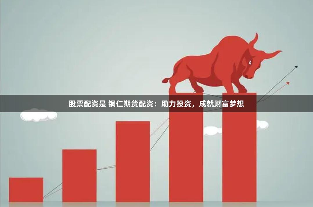 股票配资是 铜仁期货配资：助力投资，成就财富梦想
