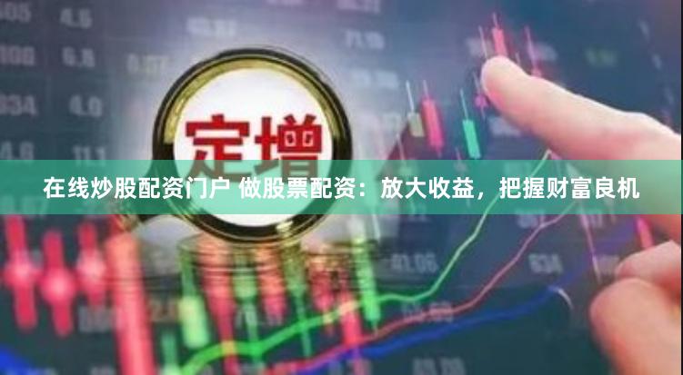 在线炒股配资门户 做股票配资：放大收益，把握财富良机