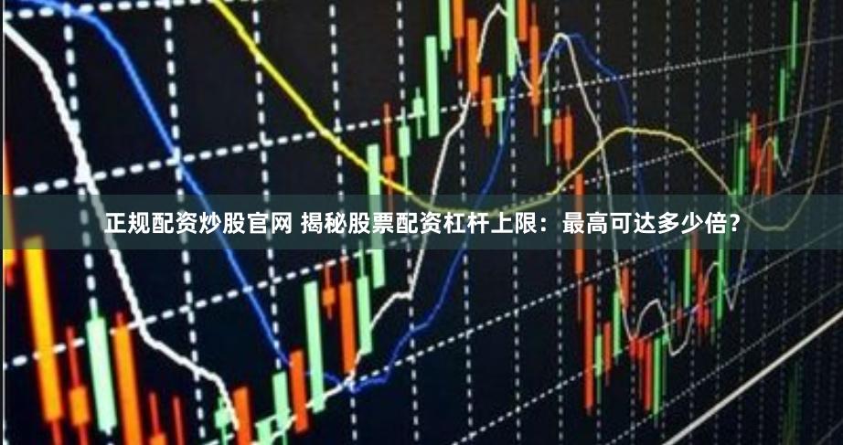 正规配资炒股官网 揭秘股票配资杠杆上限：最高可达多少倍？