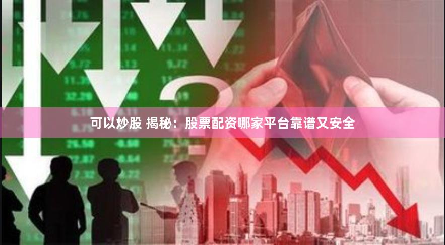 可以炒股 揭秘：股票配资哪家平台靠谱又安全