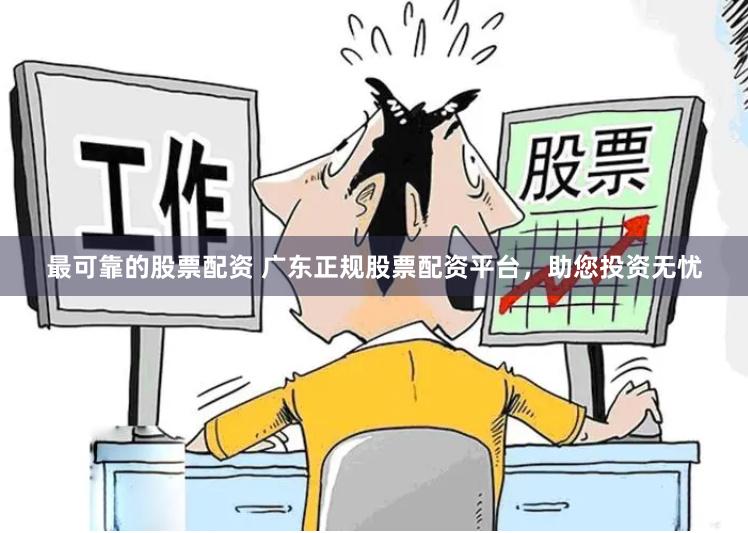 最可靠的股票配资 广东正规股票配资平台，助您投资无忧
