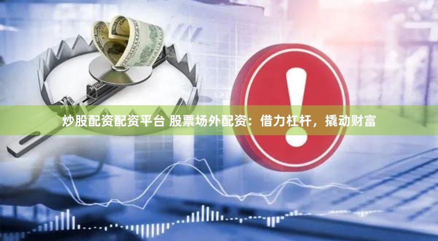 炒股配资配资平台 股票场外配资：借力杠杆，撬动财富