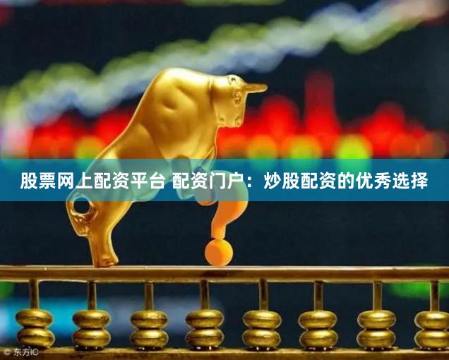 股票网上配资平台 配资门户：炒股配资的优秀选择