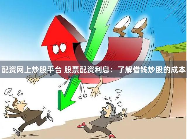 配资网上炒股平台 股票配资利息：了解借钱炒股的成本