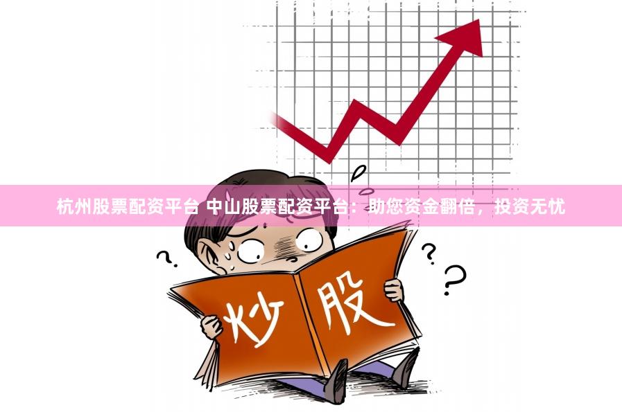 杭州股票配资平台 中山股票配资平台：助您资金翻倍，投资无忧